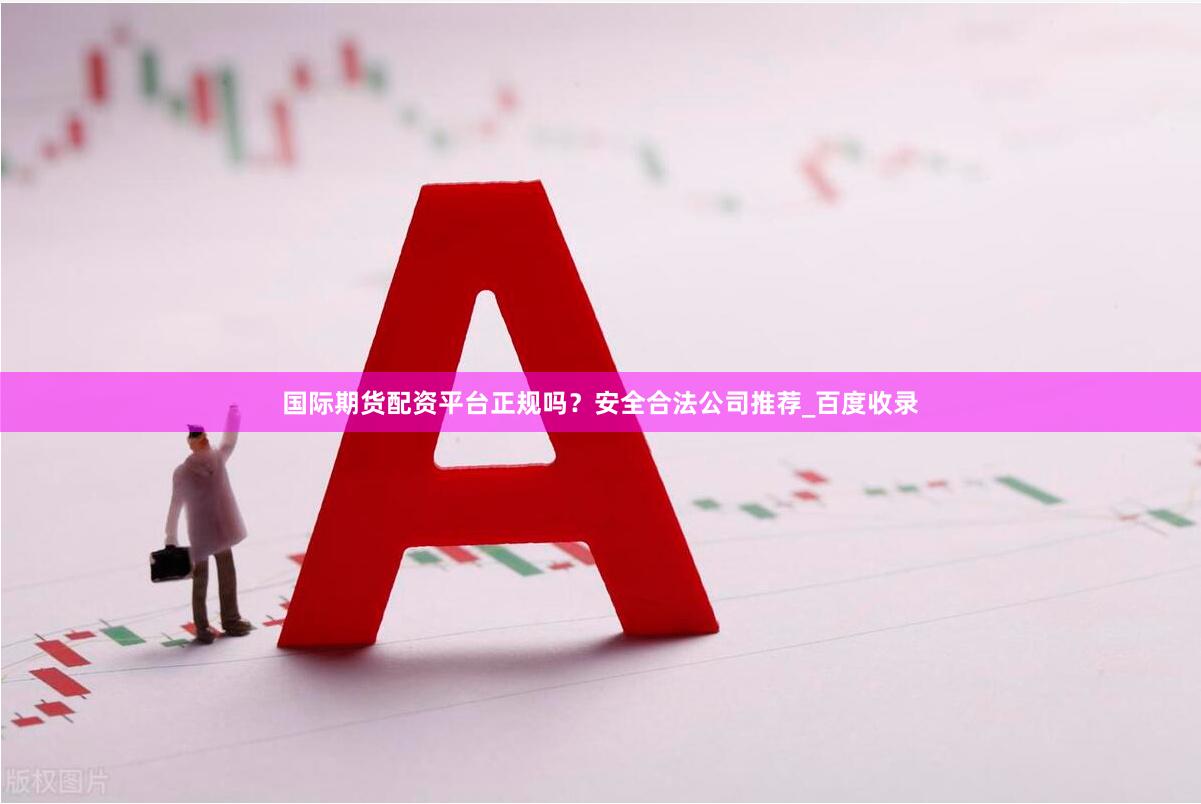 国际期货配资平台正规吗？安全合法公司推荐_百度收录