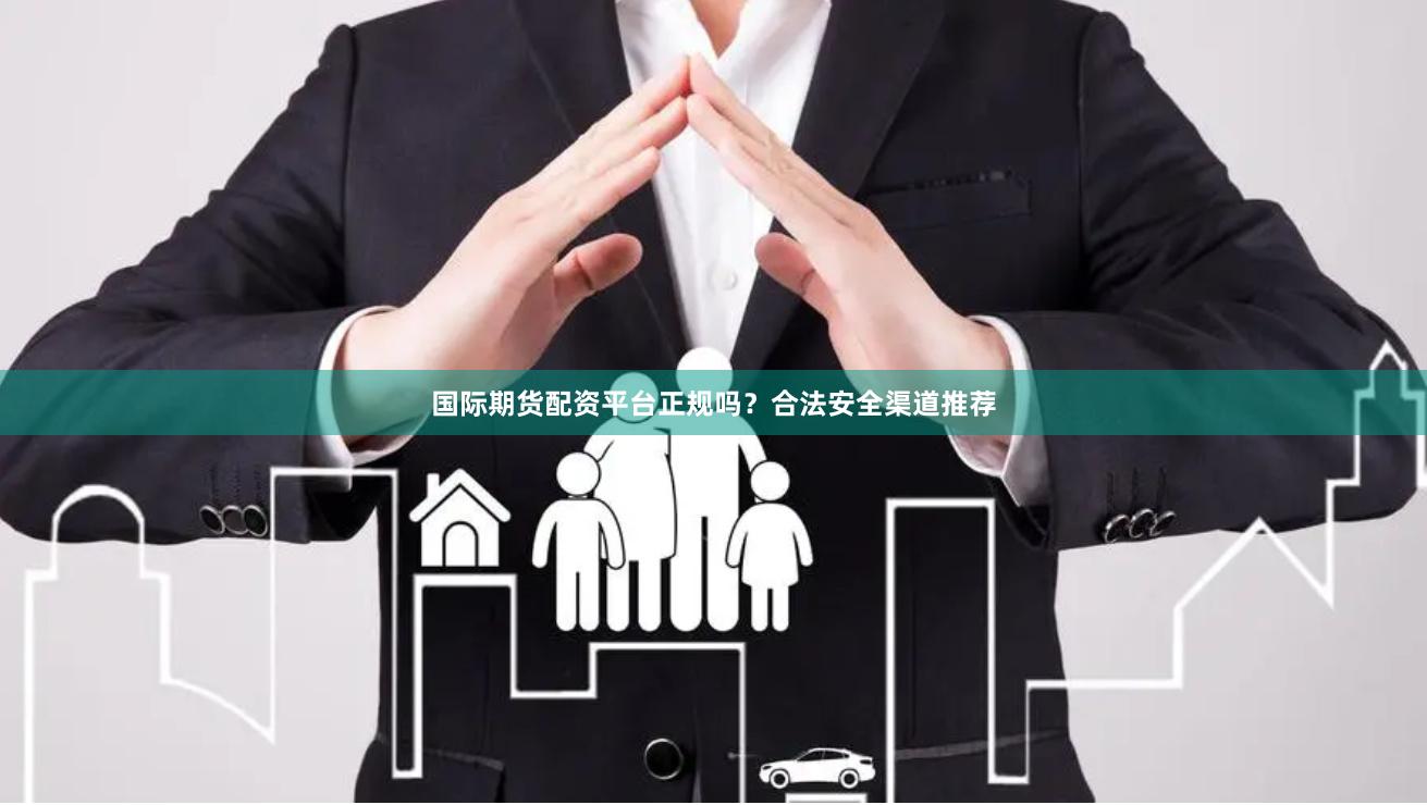 国际期货配资平台正规吗？合法安全渠道推荐