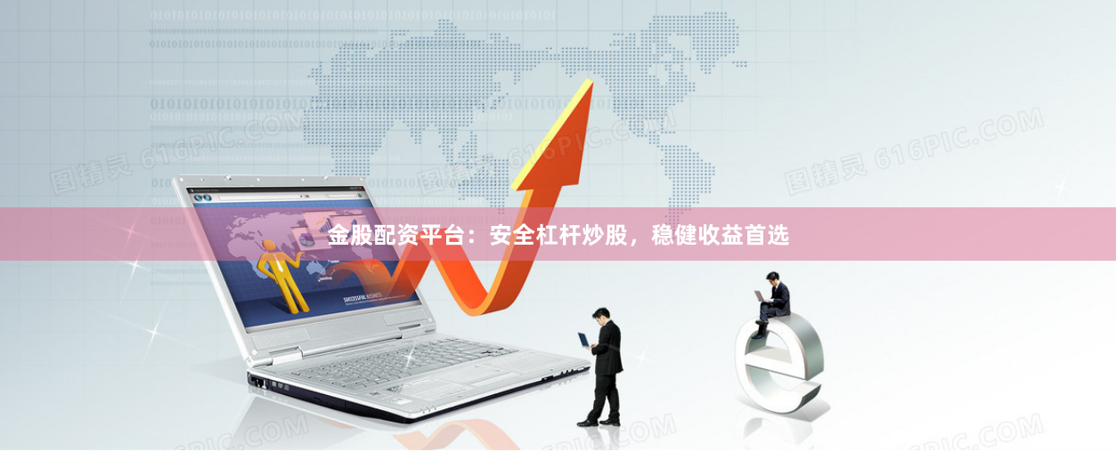 金股配资平台：安全杠杆炒股，稳健收益首选