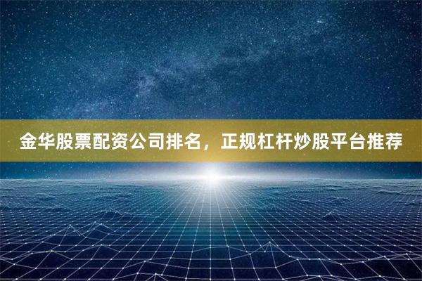 金华股票配资公司排名，正规杠杆炒股平台推荐