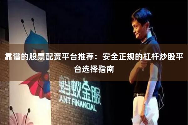 靠谱的股票配资平台推荐：安全正规的杠杆炒股平台选择指南