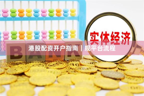 港股配资开户指南｜规平台流程