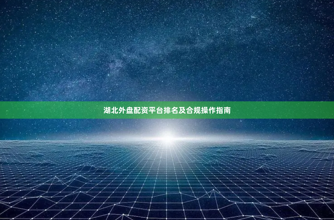 湖北外盘配资平台排名及合规操作指南