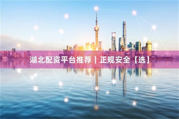 湖北配资平台推荐｜正规安全【选】
