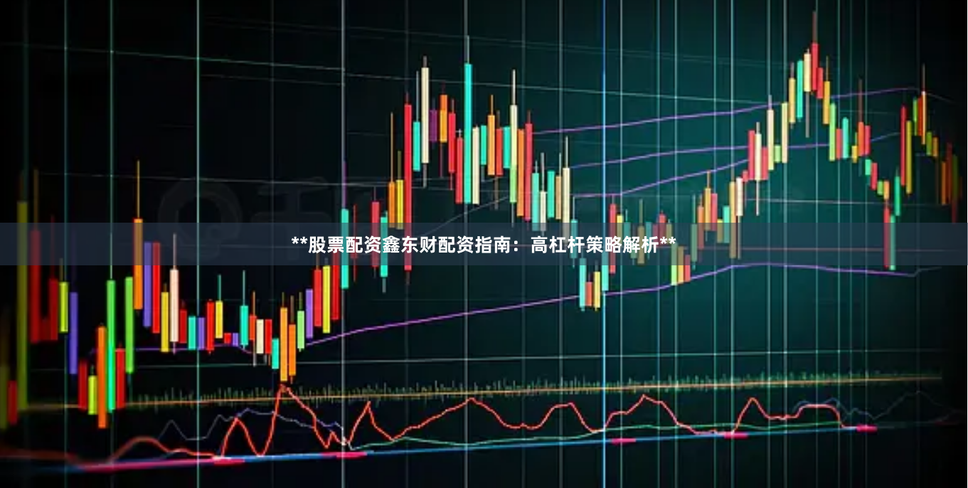 **股票配资鑫东财配资指南：高杠杆策略解析**