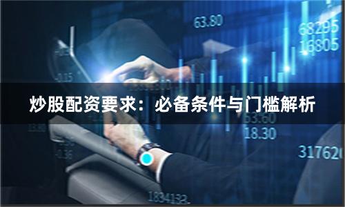 炒股配资要求：必备条件与门槛解析