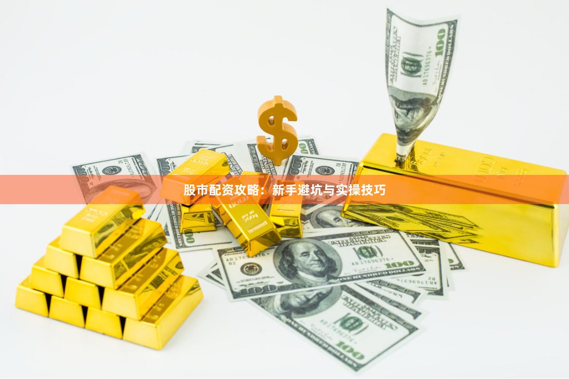 股市配资攻略：新手避坑与实操技巧