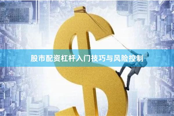 股市配资杠杆入门技巧与风险控制