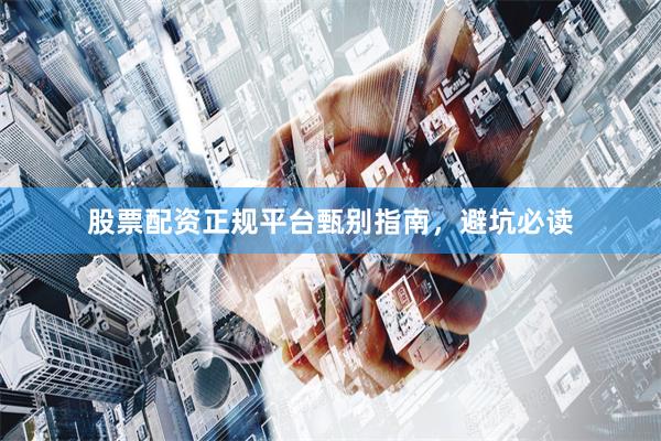 股票配资正规平台甄别指南，避坑必读