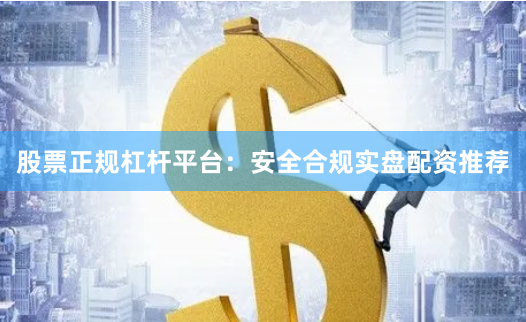 股票正规杠杆平台:安全合规实盘配资推荐